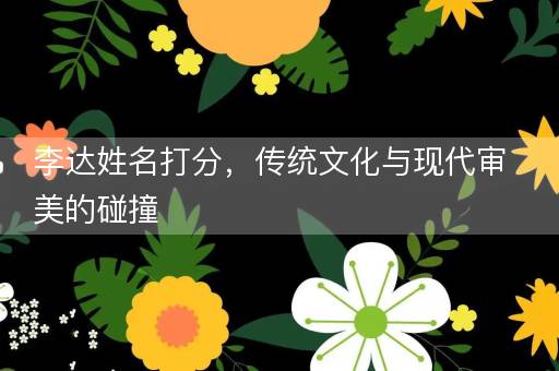 李达姓名打分，传统文化与现代审美的碰撞