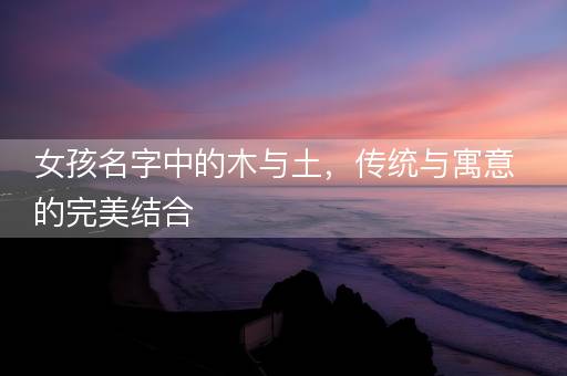 女孩名字中的木与土，传统与寓意的完美结合