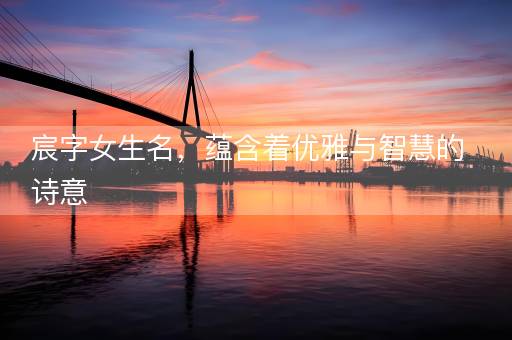 宸字女生名，蕴含着优雅与智慧的诗意