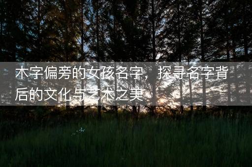 木字偏旁的女孩名字，探寻名字背后的文化与艺术之美