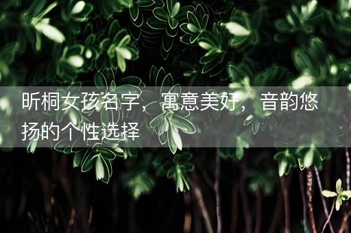 昕桐女孩名字，寓意美好，音韵悠扬的个性选择