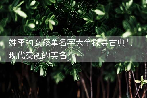姓李的女孩单名字大全探寻古典与现代交融的美名