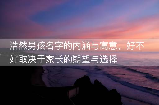 浩然男孩名字的内涵与寓意，好不好取决于家长的期望与选择