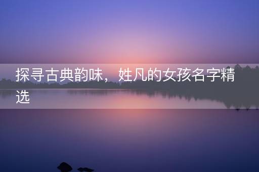 探寻古典韵味，姓凡的女孩名字精选