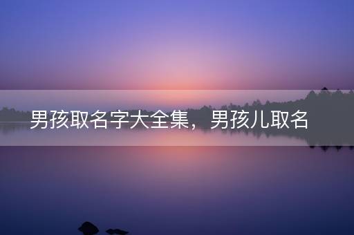 男孩取名字大全集，男孩儿取名