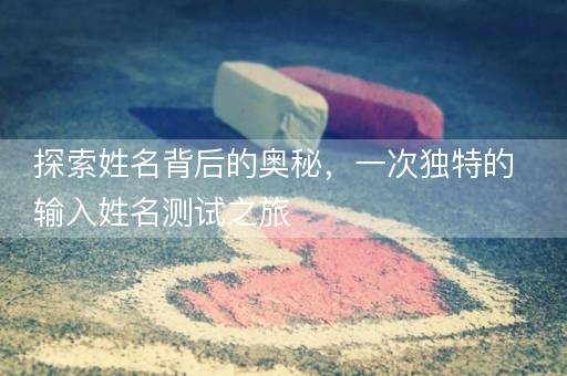 探索姓名背后的奥秘，一次独特的输入姓名测试之旅