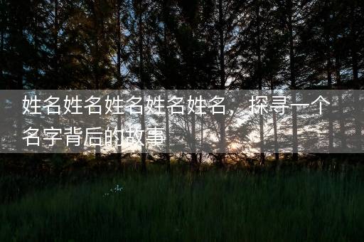 姓名姓名姓名姓名姓名，探寻一个名字背后的故事