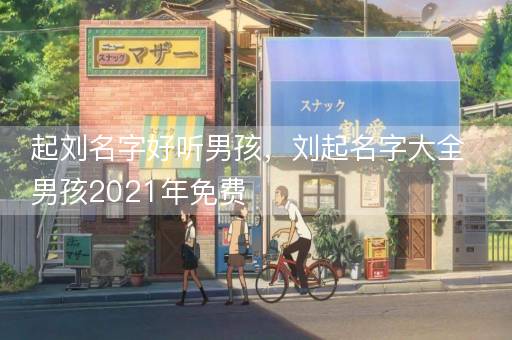 起刘名字好听男孩，刘起名字大全男孩2021年免费