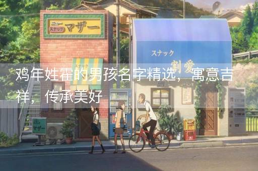 鸡年姓霍的男孩名字精选，寓意吉祥，传承美好