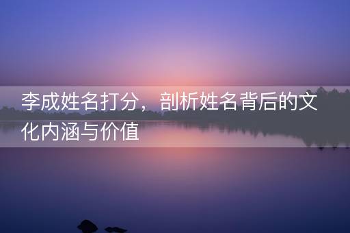 李成姓名打分，剖析姓名背后的文化内涵与价值