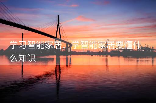 学习智能家居，学智能家居要懂什么知识