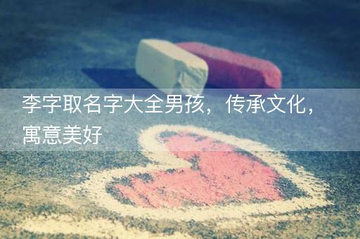 李字取名字大全男孩，传承文化，寓意美好