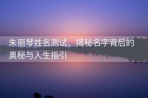 朱丽琴姓名测试，揭秘名字背后的奥秘与人生指引