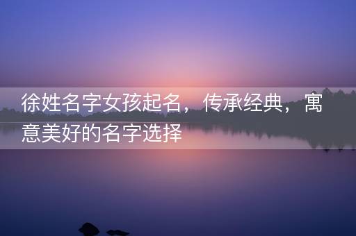 徐姓名字女孩起名，传承经典，寓意美好的名字选择