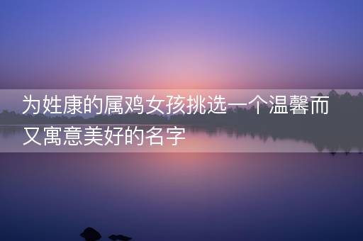 为姓康的属鸡女孩挑选一个温馨而又寓意美好的名字