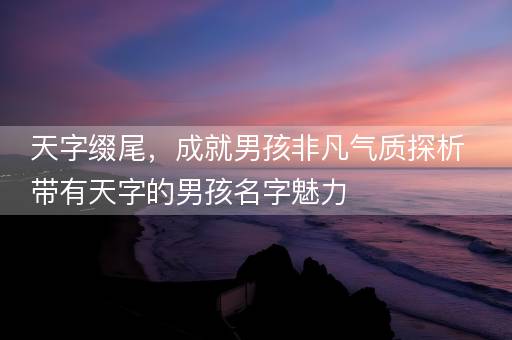 天字缀尾，成就男孩非凡气质探析带有天字的男孩名字魅力