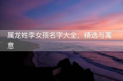 属龙姓李女孩名字大全，精选与寓意