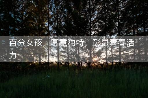百分女孩，寓意独特，彰显青春活力