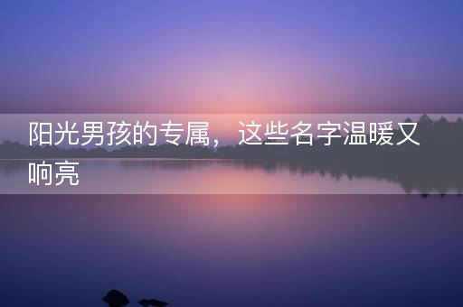 阳光男孩的专属，这些名字温暖又响亮