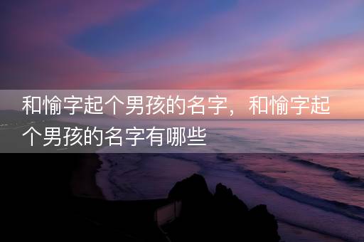 和愉字起个男孩的名字，和愉字起个男孩的名字有哪些