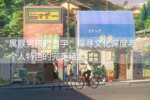 属猴男孩的名字，探寻文化深度与个人特色的完美结合
