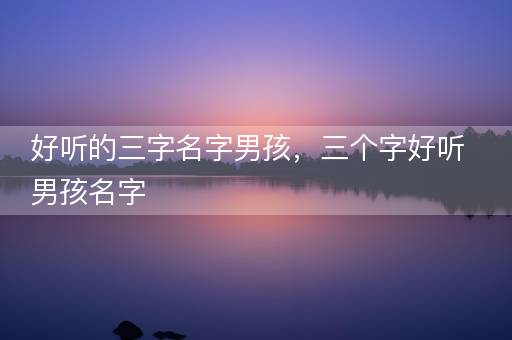 好听的三字名字男孩，三个字好听男孩名字