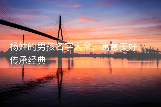 杨姓的男孩名字大全，寓意美好，传承经典