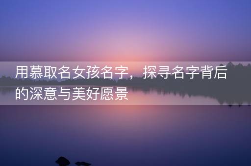 用慕取名女孩名字，探寻名字背后的深意与美好愿景
