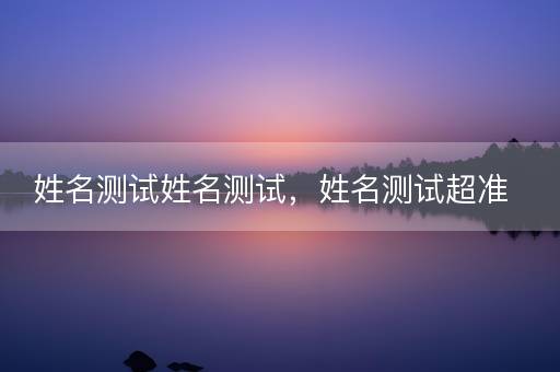 姓名测试姓名测试，姓名测试超准