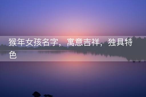 猴年女孩名字，寓意吉祥，独具特色