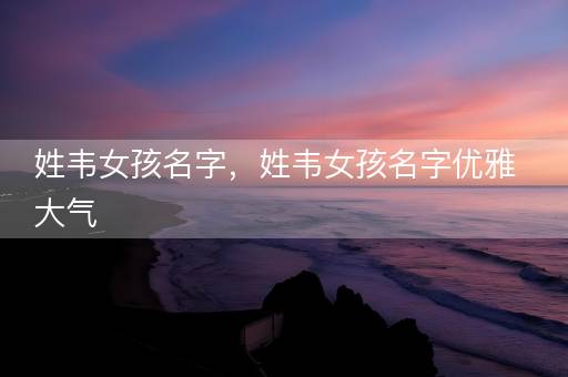 姓韦女孩名字，姓韦女孩名字优雅大气