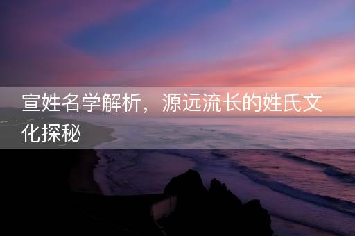 宣姓名学解析，源远流长的姓氏文化探秘