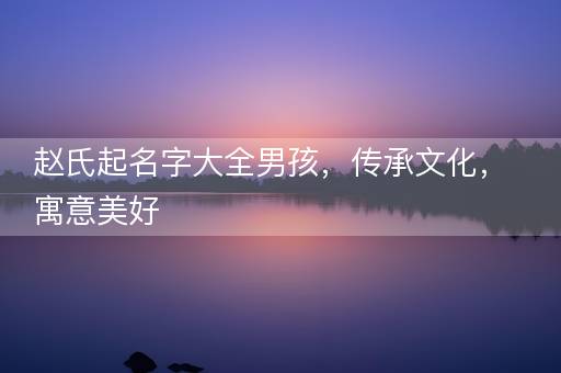 赵氏起名字大全男孩，传承文化，寓意美好