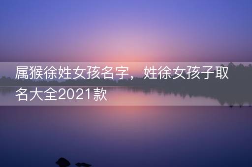 属猴徐姓女孩名字，姓徐女孩子取名大全2021款