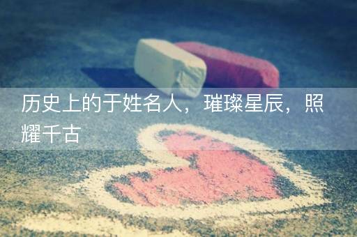 历史上的于姓名人，璀璨星辰，照耀千古