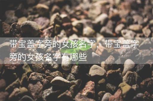 带宝盖字旁的女孩名字，带宝盖字旁的女孩名字有哪些