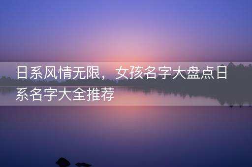 日系风情无限，女孩名字大盘点日系名字大全推荐
