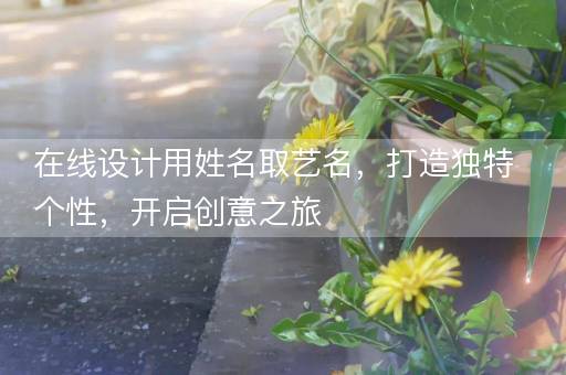 在线设计用姓名取艺名，打造独特个性，开启创意之旅