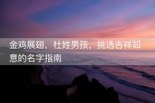 金鸡展翅，杜姓男孩，挑选吉祥如意的名字指南