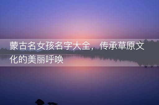 蒙古名女孩名字大全，传承草原文化的美丽呼唤
