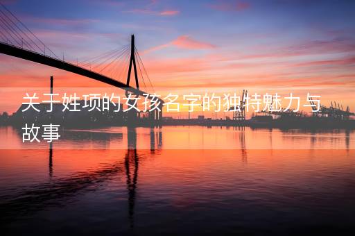 关于姓项的女孩名字的独特魅力与故事