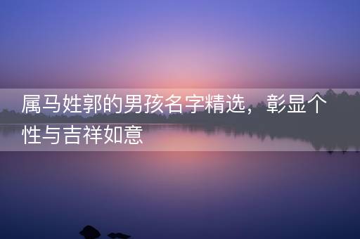 属马姓郭的男孩名字精选，彰显个性与吉祥如意