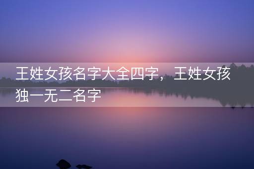王姓女孩名字大全四字，王姓女孩独一无二名字