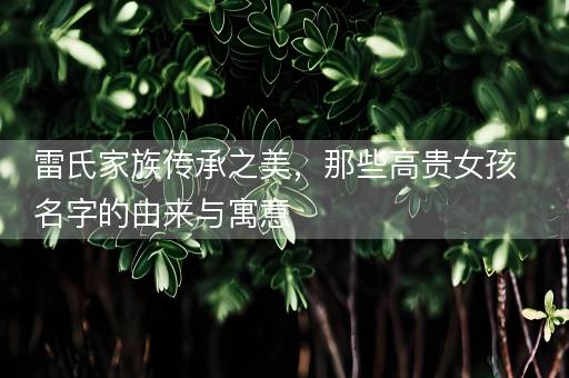 雷氏家族传承之美，那些高贵女孩名字的由来与寓意