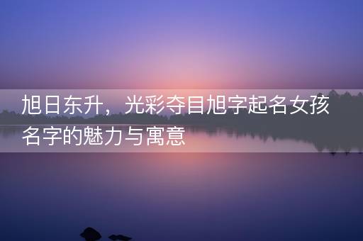旭日东升，光彩夺目旭字起名女孩名字的魅力与寓意