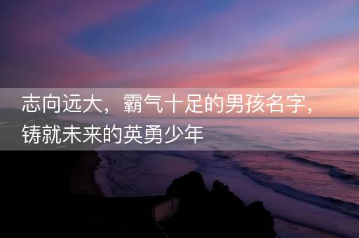 志向远大，霸气十足的男孩名字，铸就未来的英勇少年