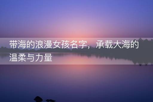 带海的浪漫女孩名字，承载大海的温柔与力量