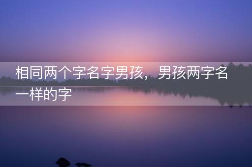 相同两个字名字男孩，男孩两字名一样的字