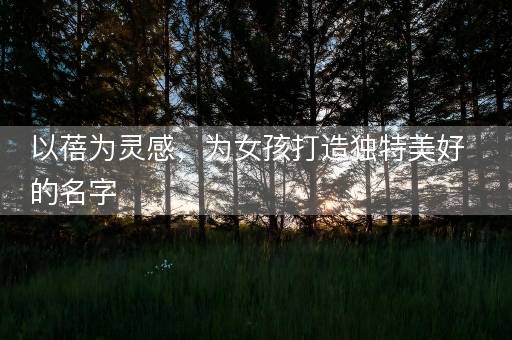 以蓓为灵感，为女孩打造独特美好的名字