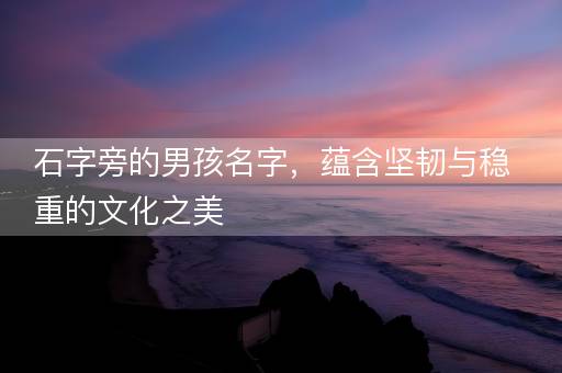 石字旁的男孩名字，蕴含坚韧与稳重的文化之美